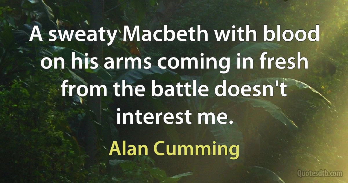 A sweaty Macbeth with blood on his arms coming in fresh from the battle doesn't interest me. (Alan Cumming)