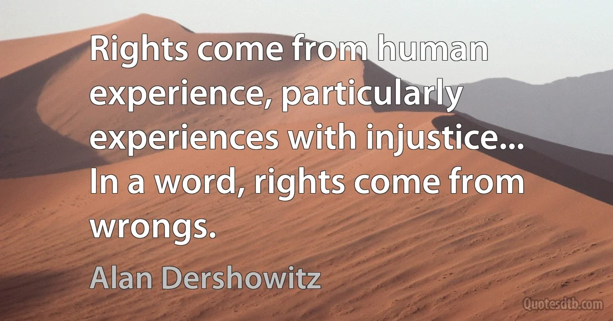 Rights come from human experience, particularly experiences with injustice... In a word, rights come from wrongs. (Alan Dershowitz)