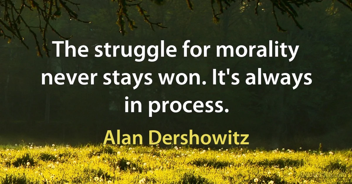 The struggle for morality never stays won. It's always in process. (Alan Dershowitz)