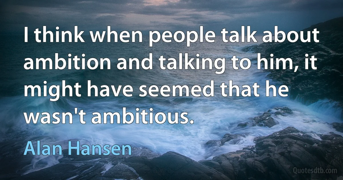 I think when people talk about ambition and talking to him, it might have seemed that he wasn't ambitious. (Alan Hansen)