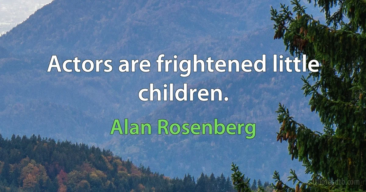 Actors are frightened little children. (Alan Rosenberg)