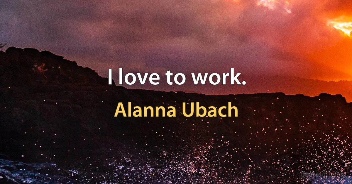 I love to work. (Alanna Ubach)