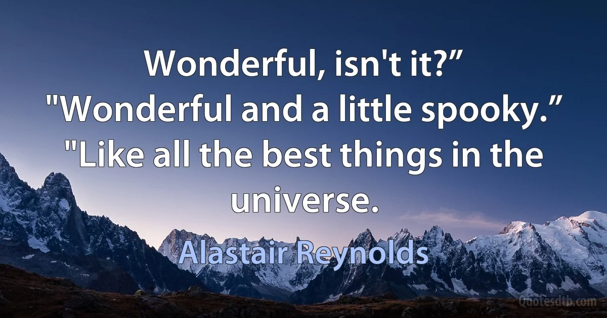 Wonderful, isn't it?”
"Wonderful and a little spooky.”
"Like all the best things in the universe. (Alastair Reynolds)