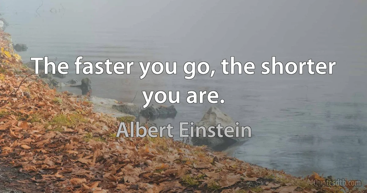 The faster you go, the shorter you are. (Albert Einstein)