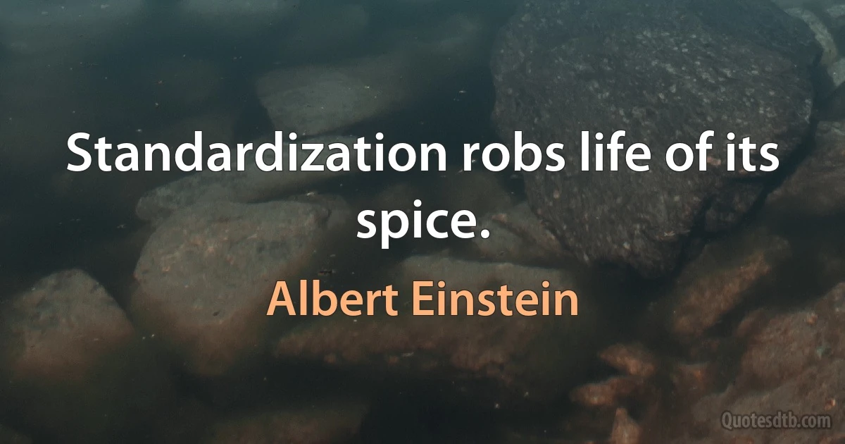 Standardization robs life of its spice. (Albert Einstein)