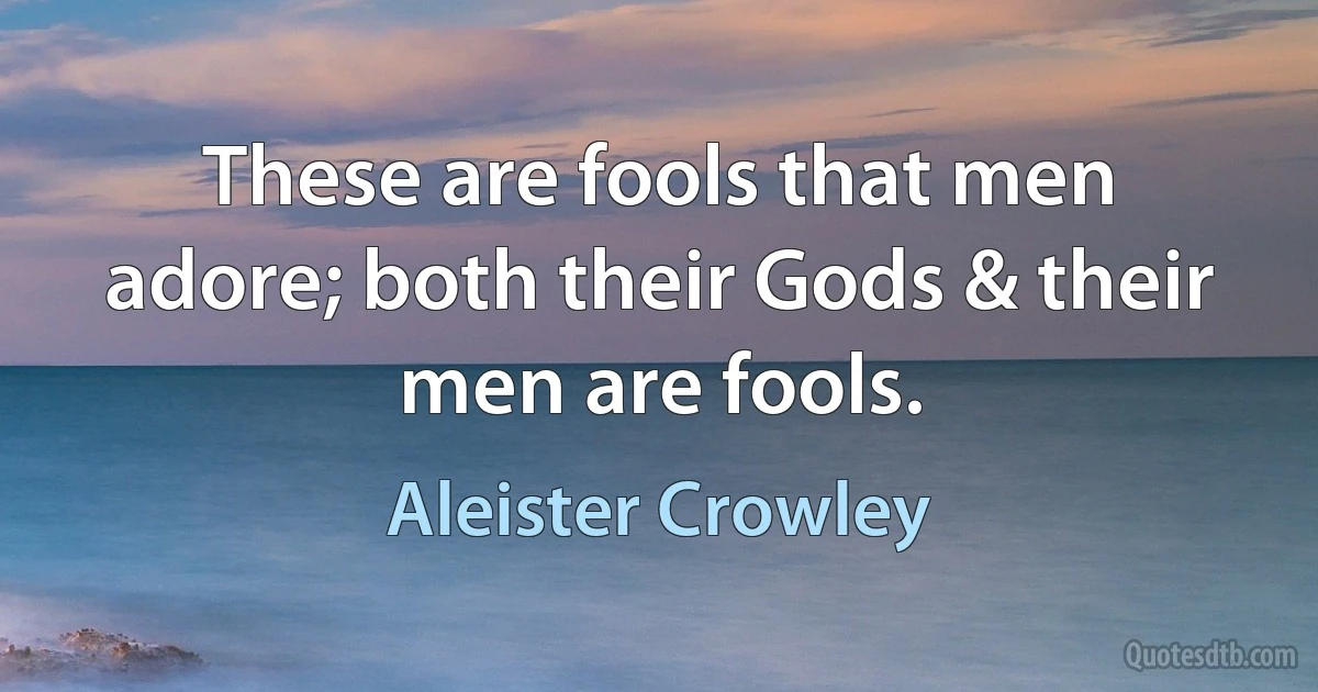 These are fools that men adore; both their Gods & their men are fools. (Aleister Crowley)