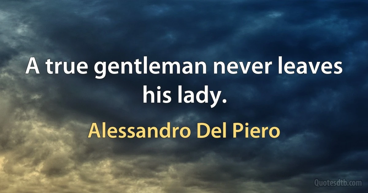 A true gentleman never leaves his lady. (Alessandro Del Piero)