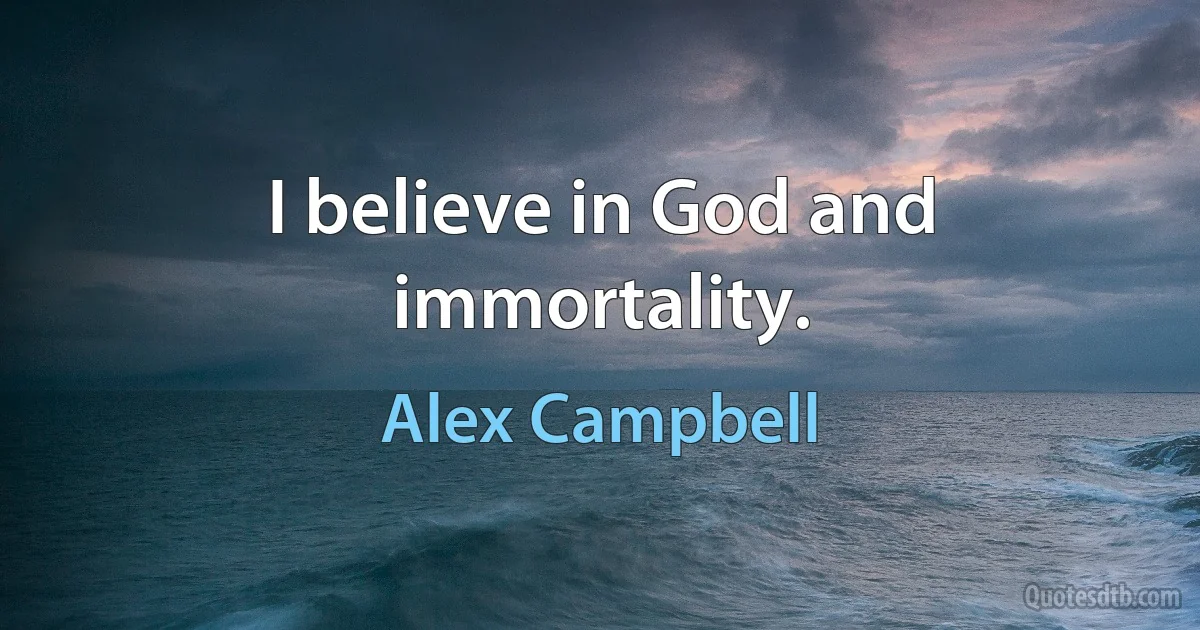 I believe in God and immortality. (Alex Campbell)