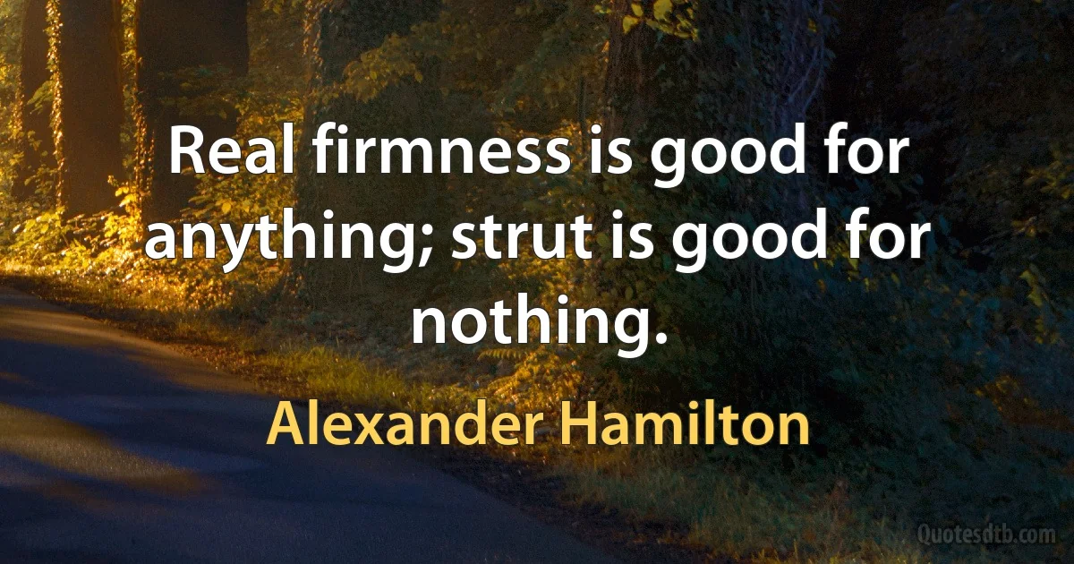 Real firmness is good for anything; strut is good for nothing. (Alexander Hamilton)