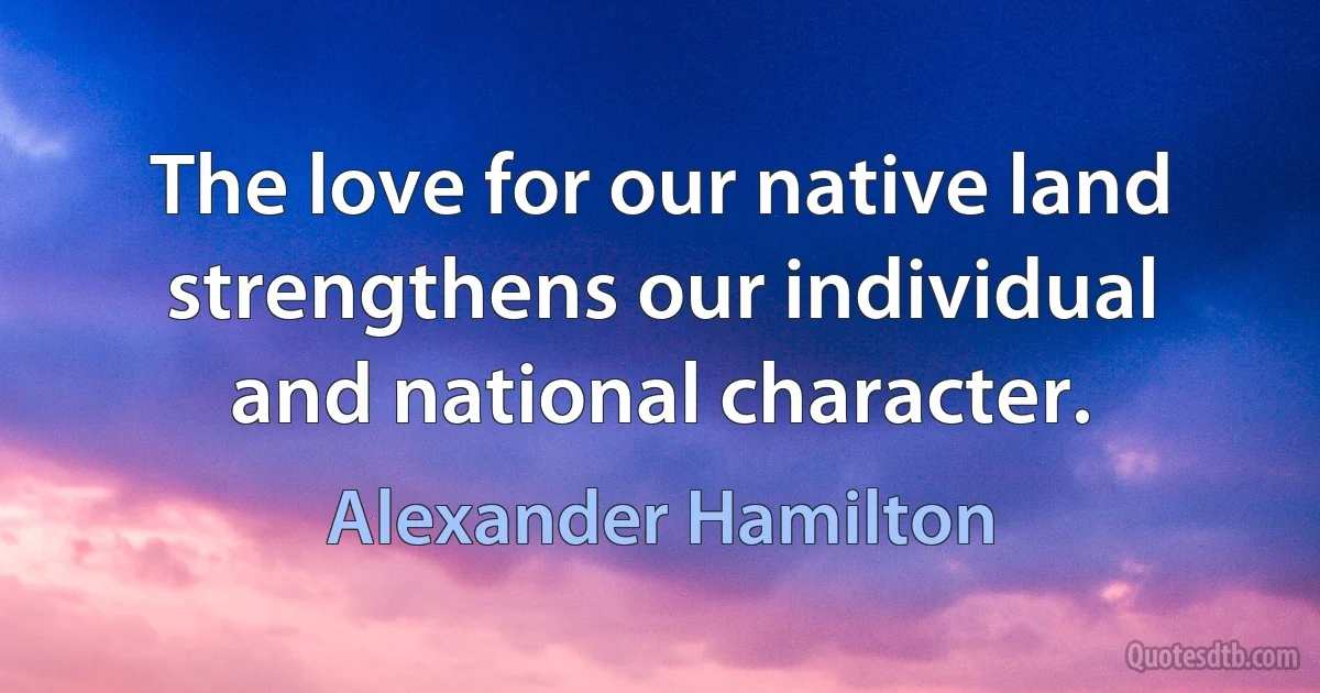 The love for our native land strengthens our individual and national character. (Alexander Hamilton)