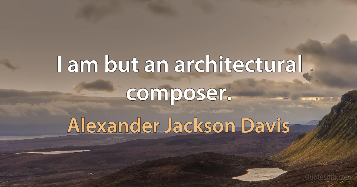 I am but an architectural composer. (Alexander Jackson Davis)