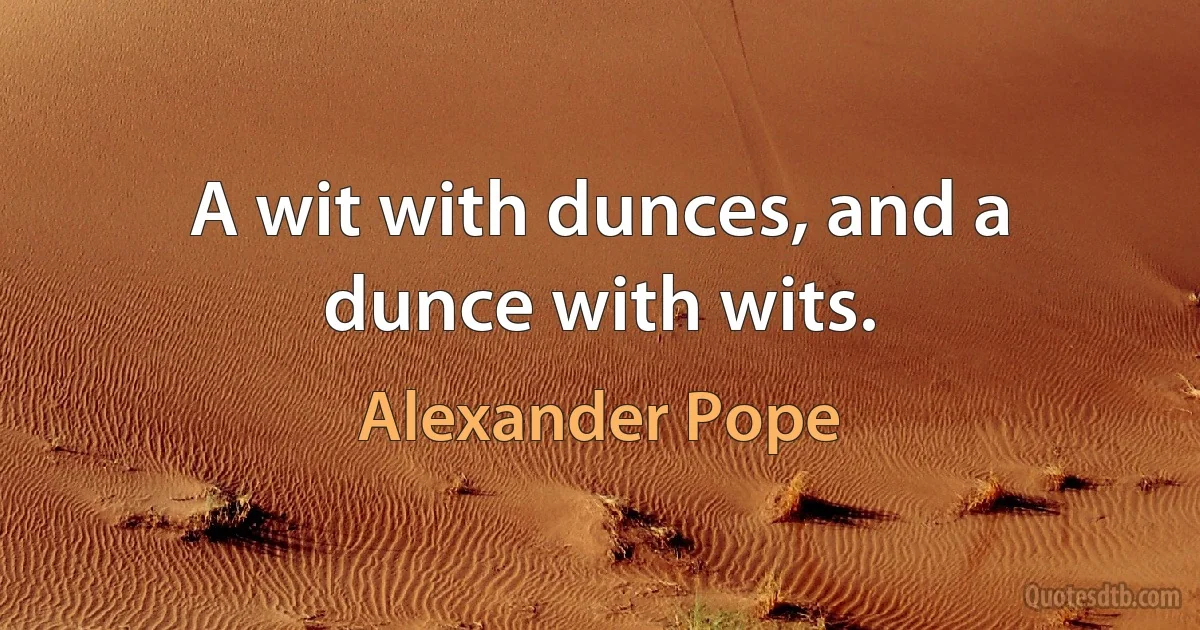 A wit with dunces, and a dunce with wits. (Alexander Pope)