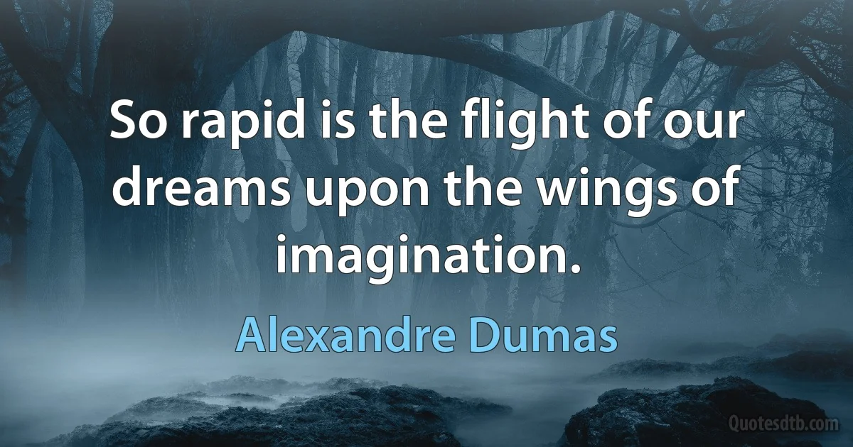 So rapid is the flight of our dreams upon the wings of imagination. (Alexandre Dumas)