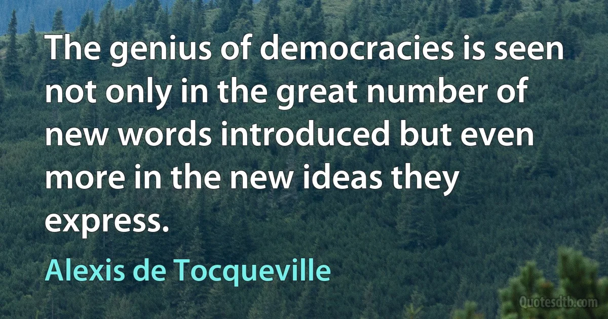 The genius of democracies is seen not only in the great number of new words introduced but even more in the new ideas they express. (Alexis de Tocqueville)