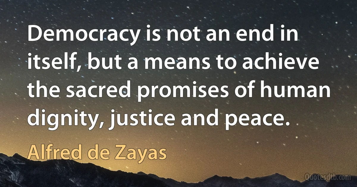 Democracy is not an end in itself, but a means to achieve the sacred promises of human dignity, justice and peace. (Alfred de Zayas)