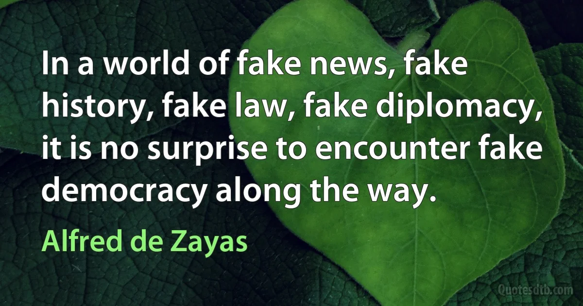 In a world of fake news, fake history, fake law, fake diplomacy, it is no surprise to encounter fake democracy along the way. (Alfred de Zayas)