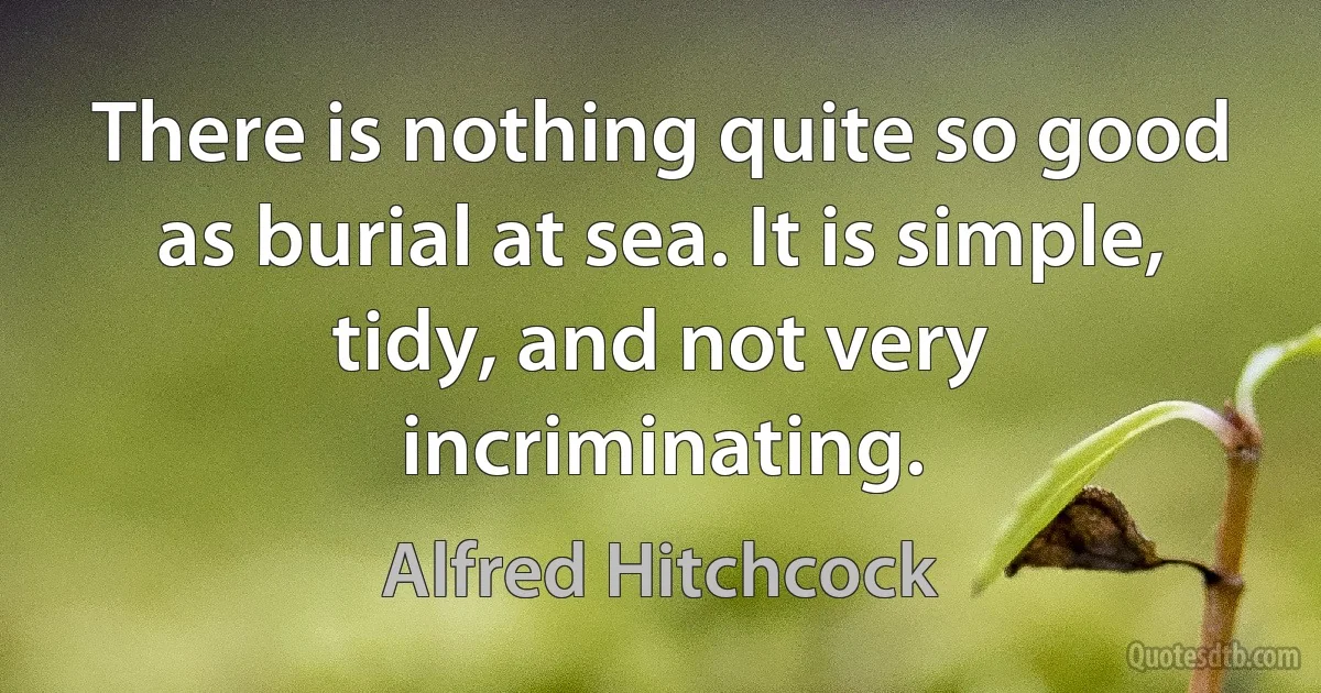 There is nothing quite so good as burial at sea. It is simple, tidy, and not very incriminating. (Alfred Hitchcock)