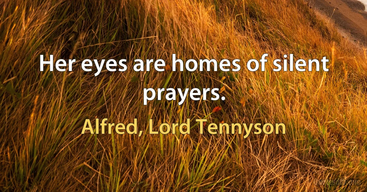 Her eyes are homes of silent prayers. (Alfred, Lord Tennyson)