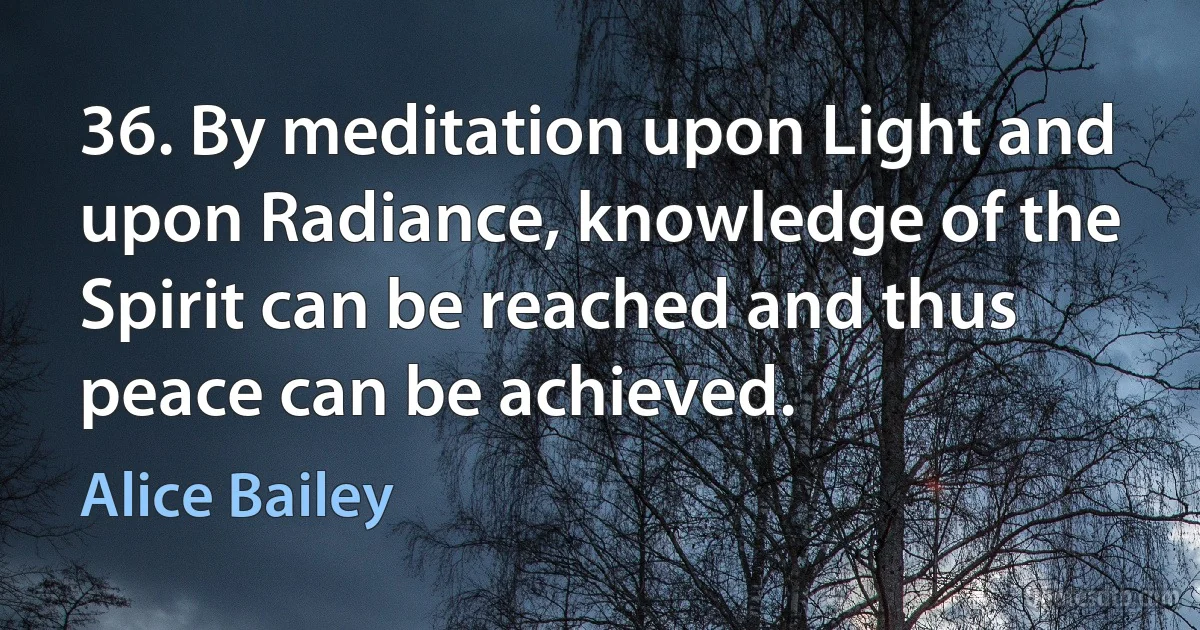 36. By meditation upon Light and upon Radiance, knowledge of the Spirit can be reached and thus peace can be achieved. (Alice Bailey)