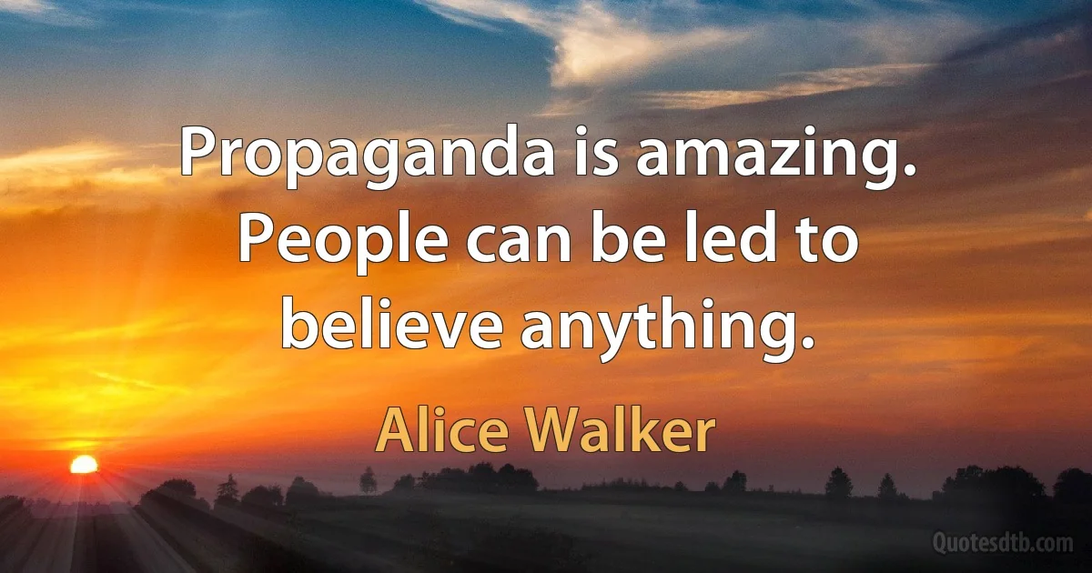 Propaganda is amazing. People can be led to believe anything. (Alice Walker)