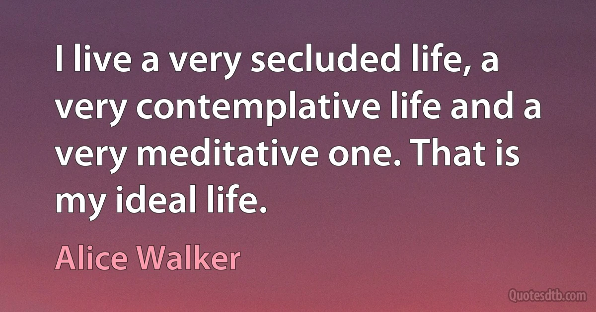 I live a very secluded life, a very contemplative life and a very meditative one. That is my ideal life. (Alice Walker)