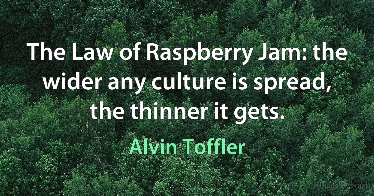 The Law of Raspberry Jam: the wider any culture is spread, the thinner it gets. (Alvin Toffler)