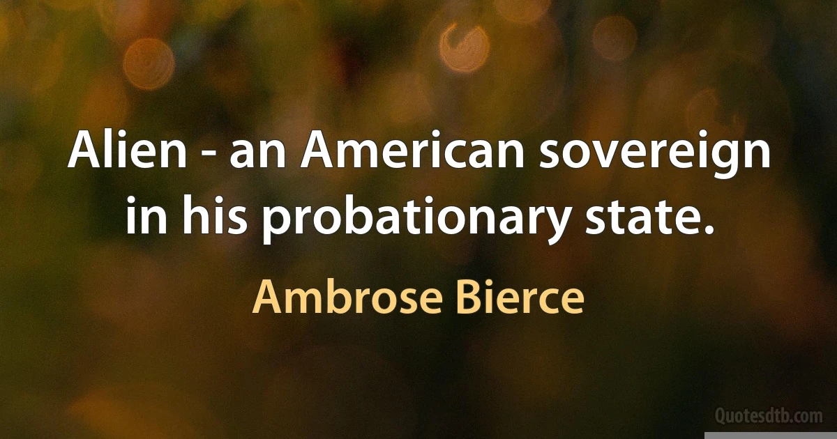 Alien - an American sovereign in his probationary state. (Ambrose Bierce)