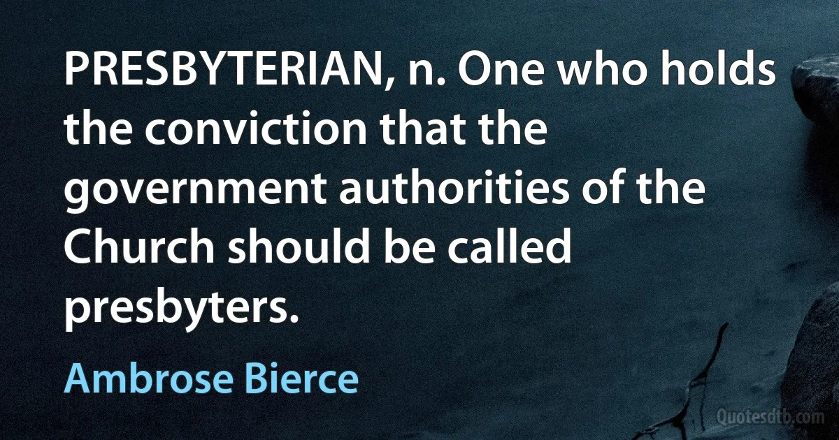 PRESBYTERIAN, n. One who holds the conviction that the government authorities of the Church should be called presbyters. (Ambrose Bierce)