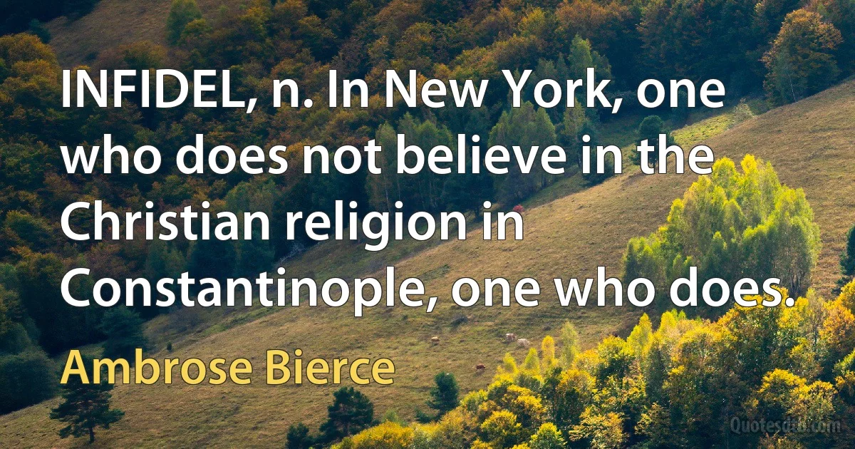 INFIDEL, n. In New York, one who does not believe in the Christian religion in Constantinople, one who does. (Ambrose Bierce)