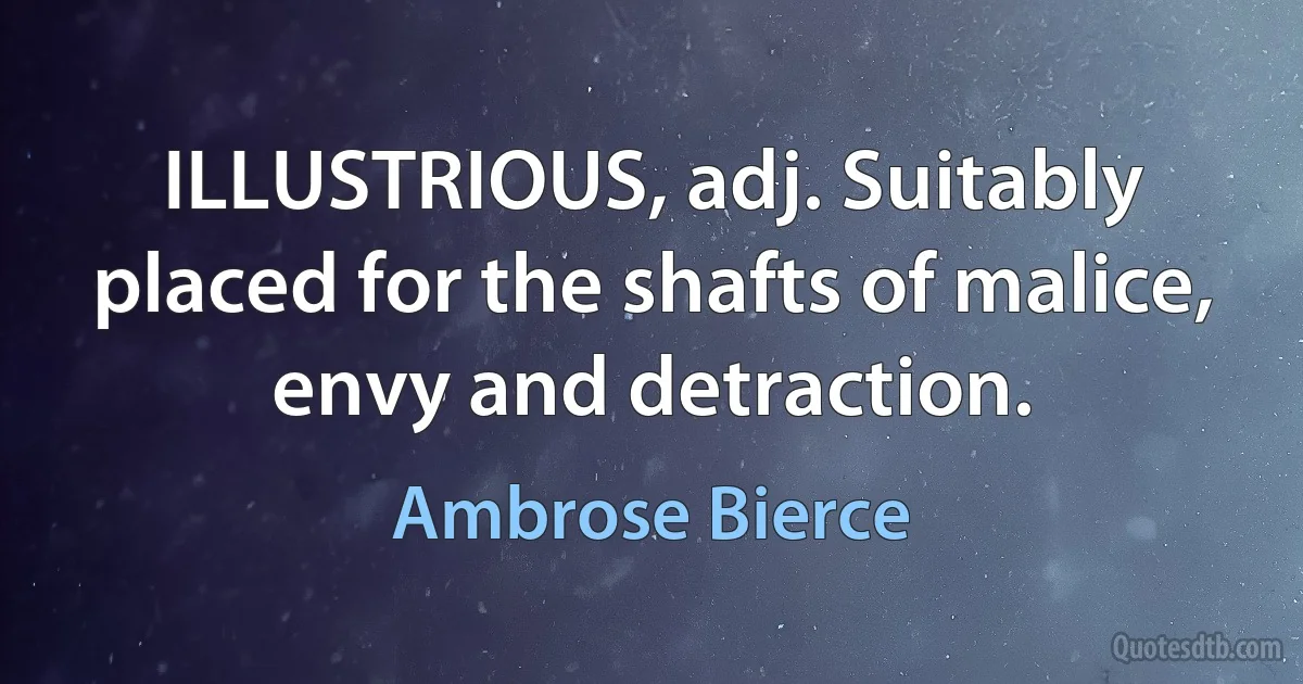 ILLUSTRIOUS, adj. Suitably placed for the shafts of malice, envy and detraction. (Ambrose Bierce)