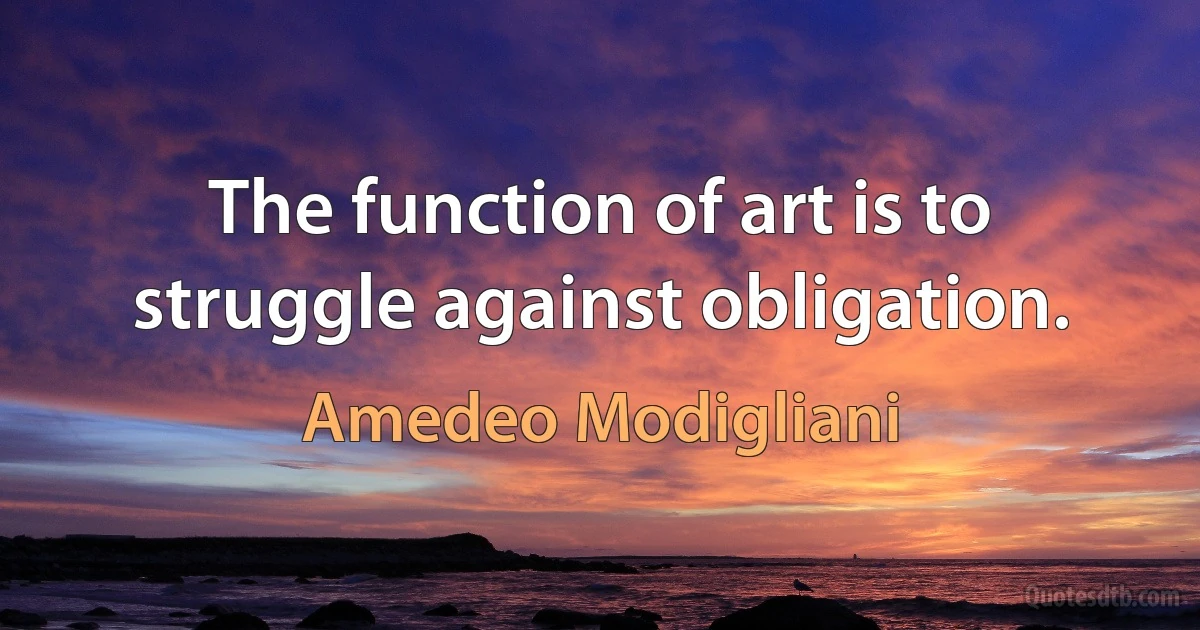 The function of art is to struggle against obligation. (Amedeo Modigliani)