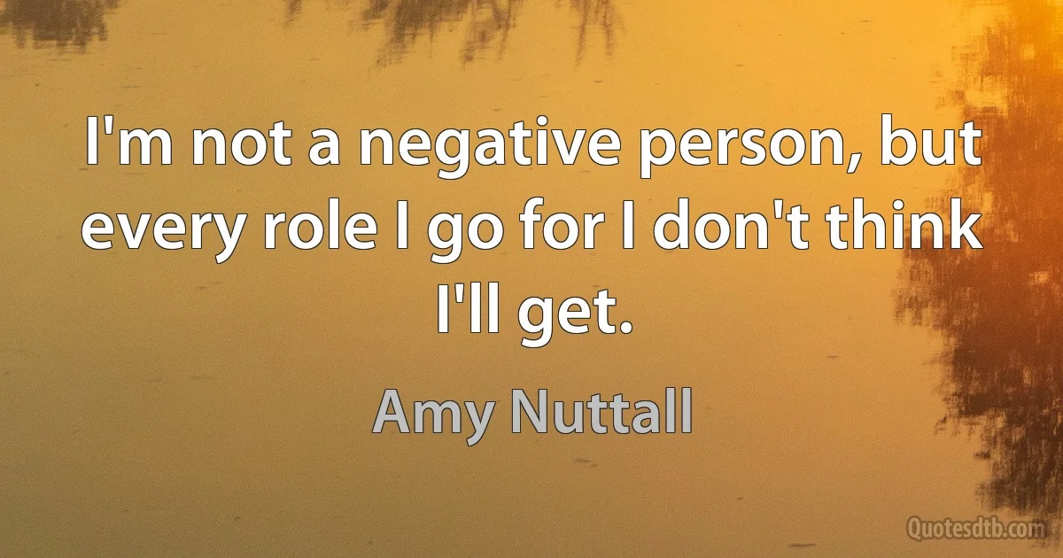 I'm not a negative person, but every role I go for I don't think I'll get. (Amy Nuttall)