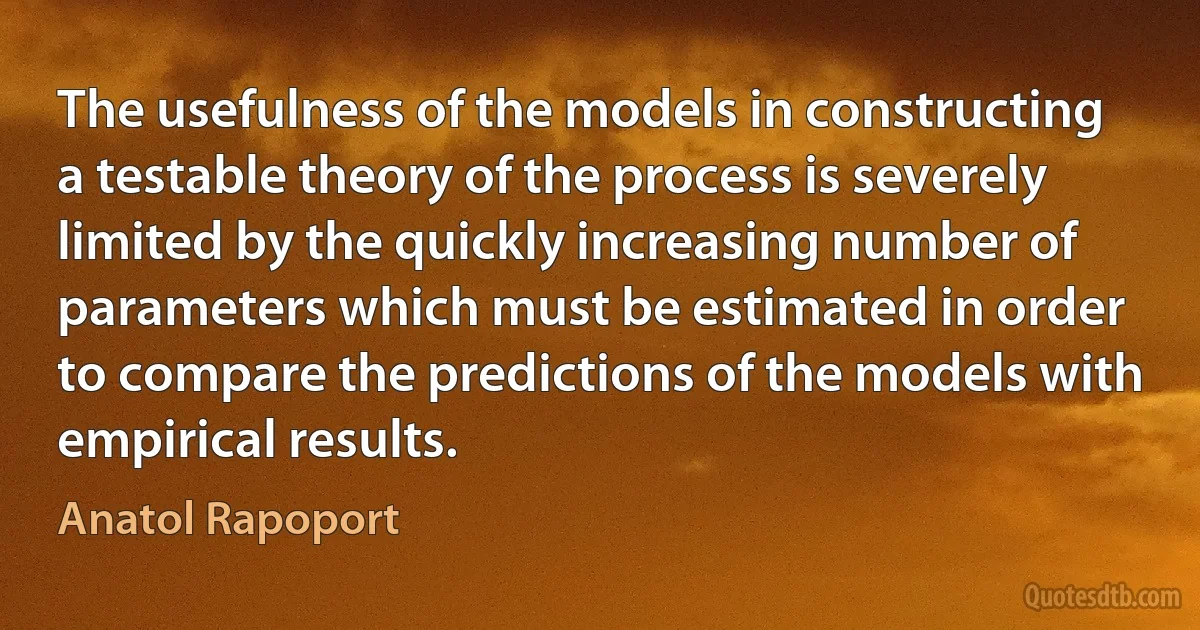 The usefulness of the models in constructing a testable theory of the process is severely limited by the quickly increasing number of parameters which must be estimated in order to compare the predictions of the models with empirical results. (Anatol Rapoport)