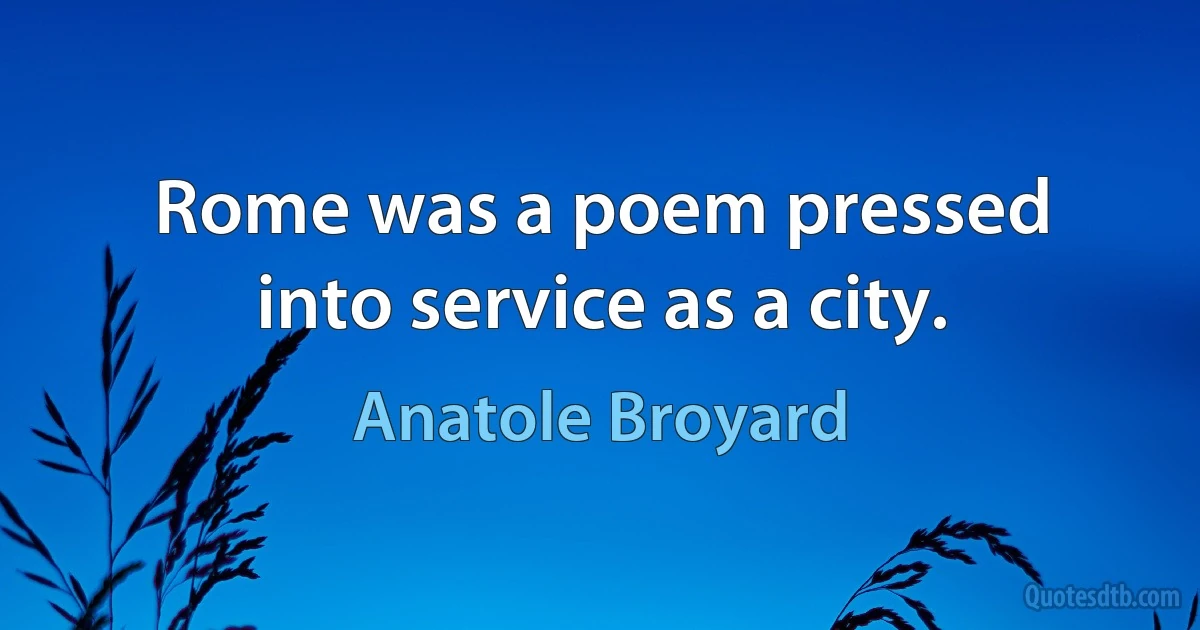 Rome was a poem pressed into service as a city. (Anatole Broyard)