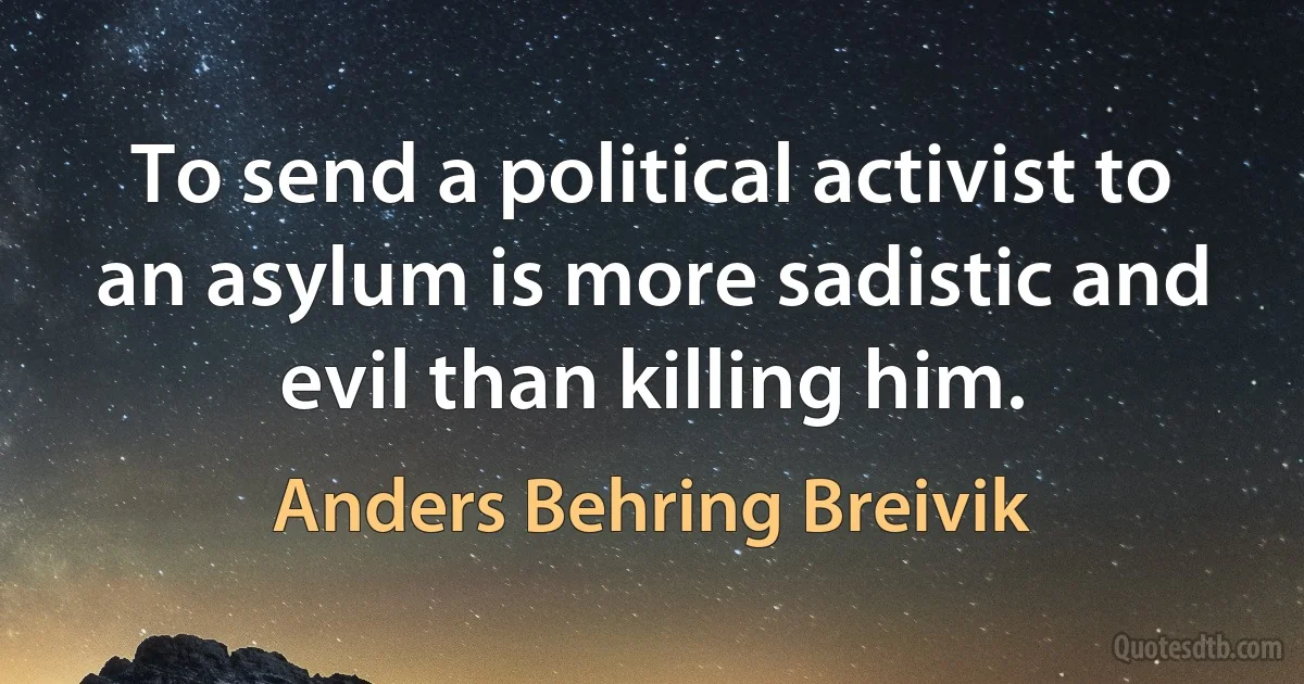 To send a political activist to an asylum is more sadistic and evil than killing him. (Anders Behring Breivik)