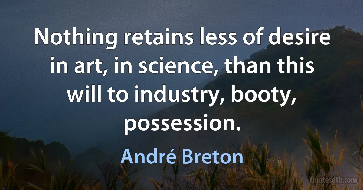 Nothing retains less of desire in art, in science, than this will to industry, booty, possession. (André Breton)