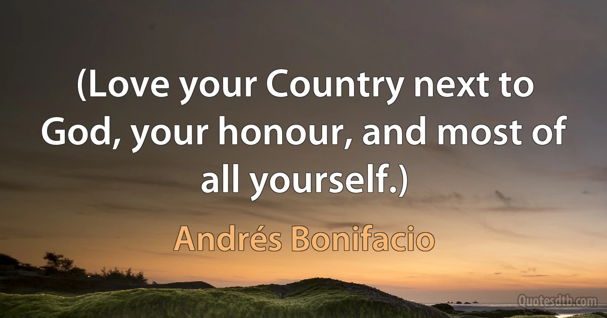 (Love your Country next to God, your honour, and most of all yourself.) (Andrés Bonifacio)