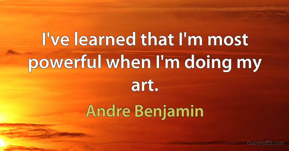 I've learned that I'm most powerful when I'm doing my art. (Andre Benjamin)