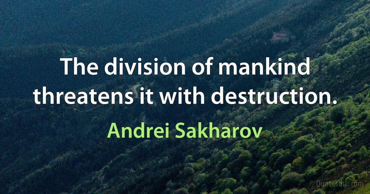 The division of mankind threatens it with destruction. (Andrei Sakharov)