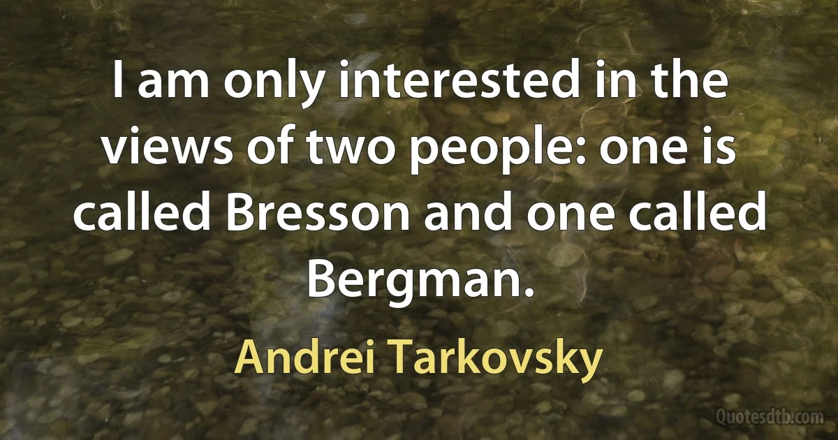 I am only interested in the views of two people: one is called Bresson and one called Bergman. (Andrei Tarkovsky)