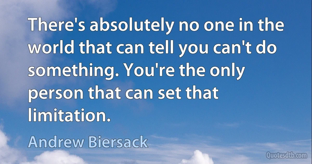 There's absolutely no one in the world that can tell you can't do something. You're the only person that can set that limitation. (Andrew Biersack)