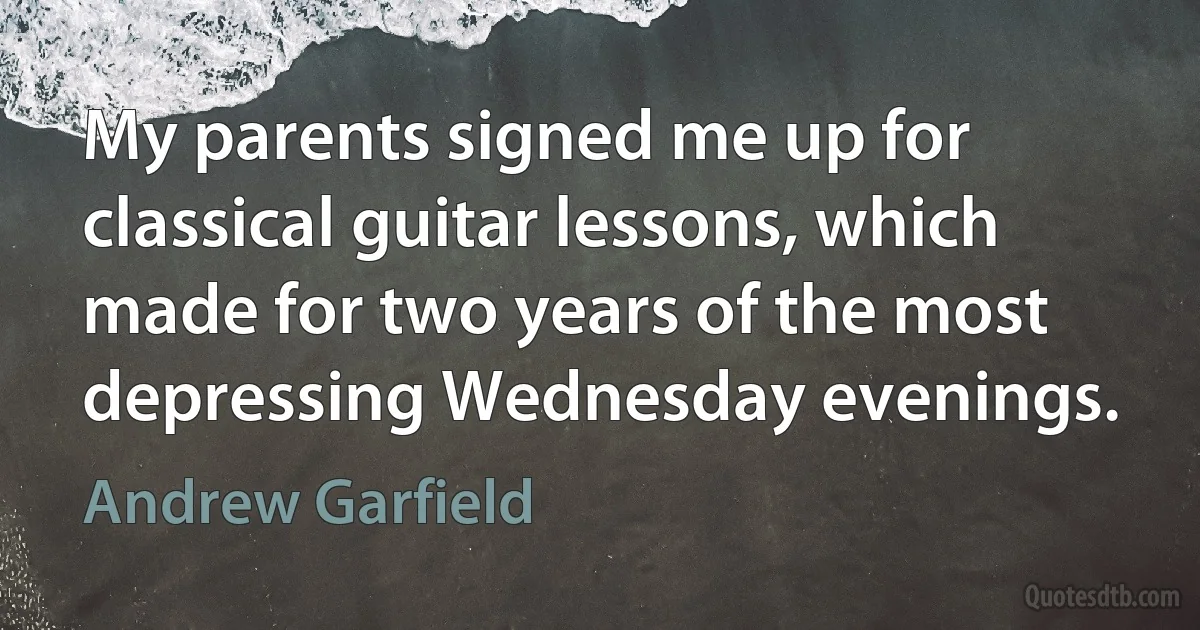 My parents signed me up for classical guitar lessons, which made for two years of the most depressing Wednesday evenings. (Andrew Garfield)