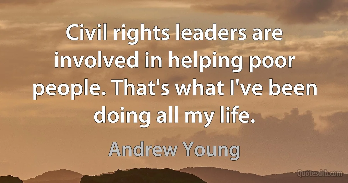 Civil rights leaders are involved in helping poor people. That's what I've been doing all my life. (Andrew Young)