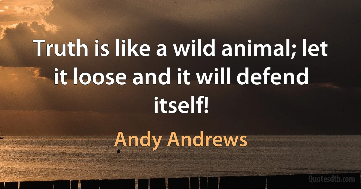 Truth is like a wild animal; let it loose and it will defend itself! (Andy Andrews)