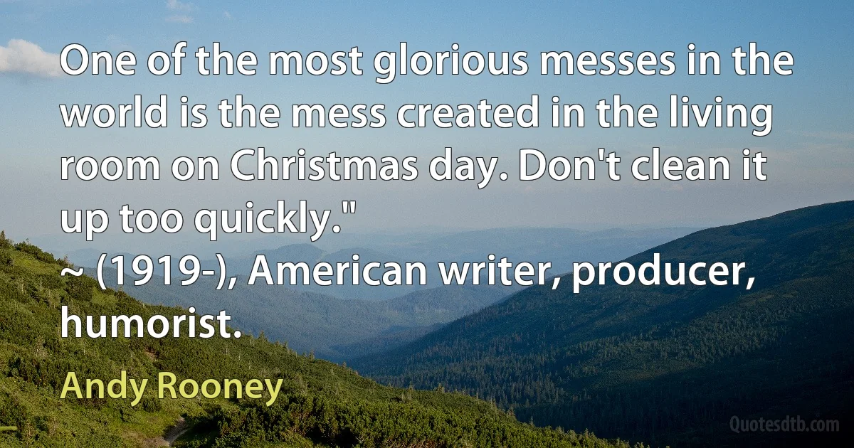 One of the most glorious messes in the world is the mess created in the living room on Christmas day. Don't clean it up too quickly."
~ (1919-), American writer, producer, humorist. (Andy Rooney)