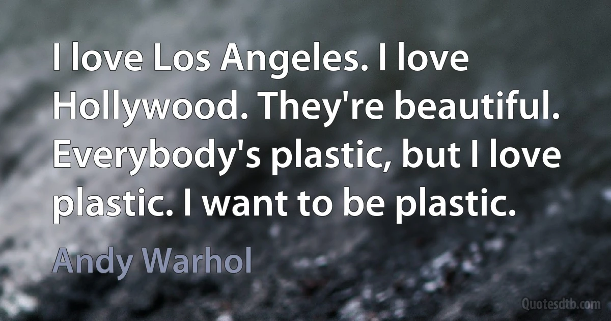 I love Los Angeles. I love Hollywood. They're beautiful. Everybody's plastic, but I love plastic. I want to be plastic. (Andy Warhol)