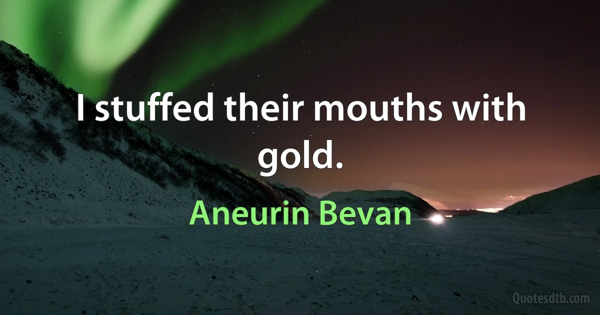 I stuffed their mouths with gold. (Aneurin Bevan)