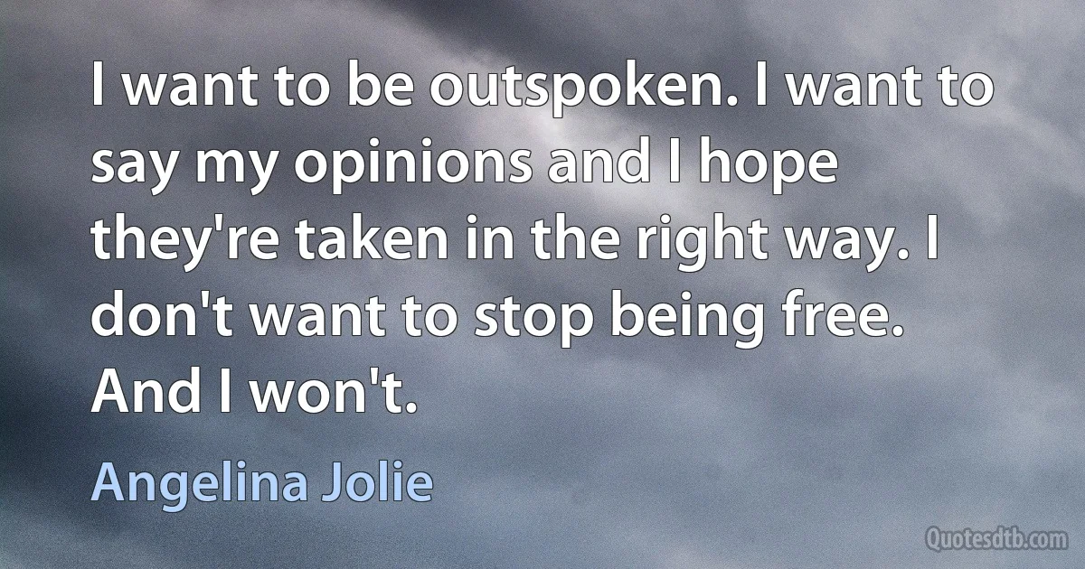 I want to be outspoken. I want to say my opinions and I hope they're taken in the right way. I don't want to stop being free. And I won't. (Angelina Jolie)