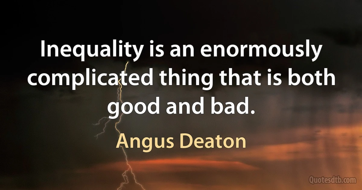 Inequality is an enormously complicated thing that is both good and bad. (Angus Deaton)