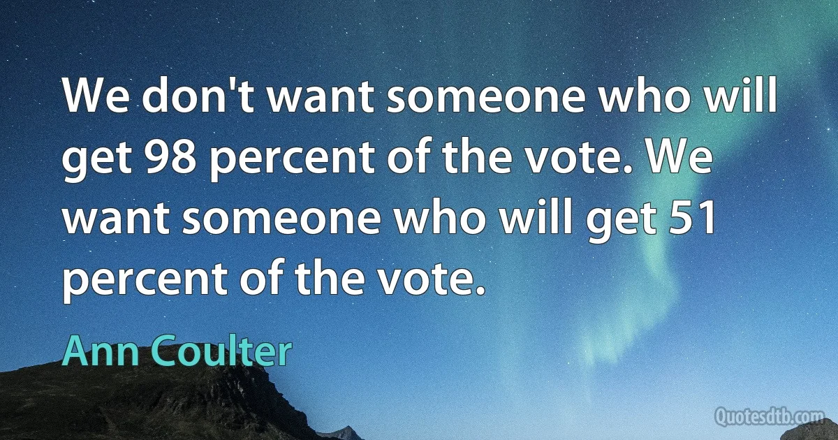 We don't want someone who will get 98 percent of the vote. We want someone who will get 51 percent of the vote. (Ann Coulter)